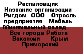 Распиловщик › Название организации ­ Ригдом, ООО › Отрасль предприятия ­ Мебель › Минимальный оклад ­ 1 - Все города Работа » Вакансии   . Крым,Приморский